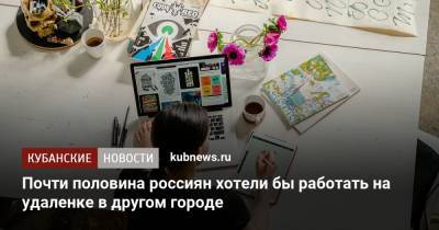 Почти половина россиян мечтает работать на удаленке в другом городе - kubnews.ru - Россия