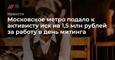 Алексей Навальный - Московское метро подало к активисту иск на 1,5 млн рублей за работу в день митинга - tvrain.ru - Москва