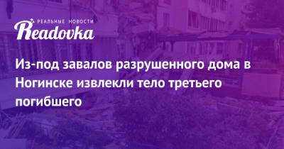 Александр Соловьев - Из-под завалов разрушенного дома в Ногинске извлекли тело третьего погибшего - readovka.ru - Ногинск