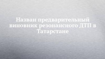 Назван предварительный виновник резонансного ДТП в Татарстане - chelny-izvest.ru - Россия - респ. Татарстан