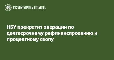 Кирилл Шевченко - НБУ прекратит операции по долгосрочному рефинансированию и процентному свопу - epravda.com.ua - Украина