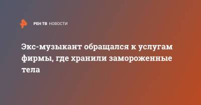 Экс-музыкант обращался к услугам фирмы, где хранили замороженные тела - ren.tv - Челябинск