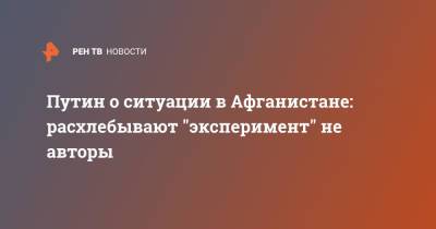 Владимир Путин - Путин о ситуации в Афганистане: расхлебывают "эксперимент" не авторы - ren.tv - Россия - США - Афганистан