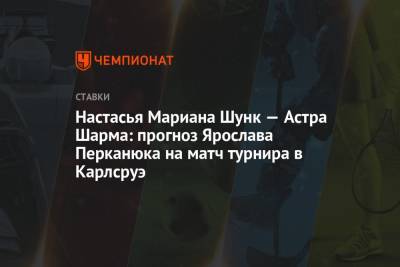 Настасья Мариана Шунк — Астра Шарма: прогноз Ярослава Перканюка на матч турнира в Карлсруэ - championat.com