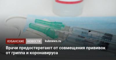 Александр Горелов - Врачи предостерегают от совмещения прививок против гриппа и коронавируса - kubnews.ru - Россия