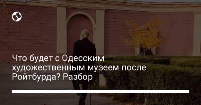 Александр Ткаченко - Что будет с Одесским художественным музеем после Ройтбурда? Разбор - liga.net - Украина - Одесса
