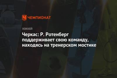 Роман Ротенберг - Черкас: Р. Ротенберг поддерживает свою команду, находясь на тренерском мостике - championat.com