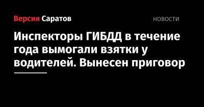Инспекторы ГИБДД в течение года вымогали взятки у водителей. Вынесен приговор - nversia.ru - Саратовская обл. - Балаково