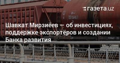 Шавкат Мирзиеев - Шавкат Мирзиёев — об инвестициях, поддержке экспортёров и создании Банка развития - gazeta.uz - Узбекистан