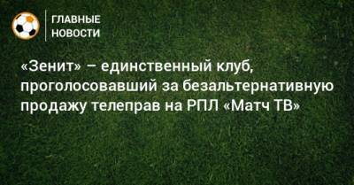 «Зенит» – единственный клуб, проголосовавший за безальтернативную продажу телеправ на РПЛ «Матч ТВ» - bombardir.ru