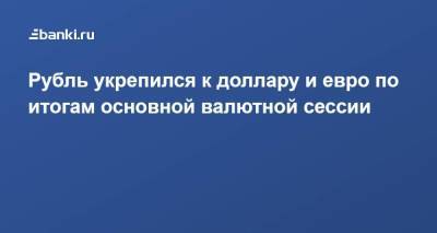 Рубль укрепился к доллару и евро по итогам основной валютной сессии - smartmoney.one