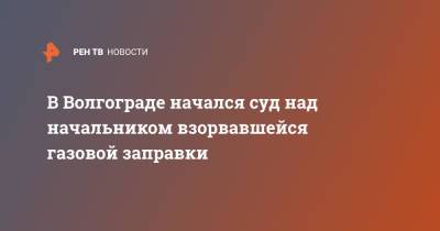В Волгограде начался суд над начальником взорвавшейся газовой заправки - ren.tv - Волгоград