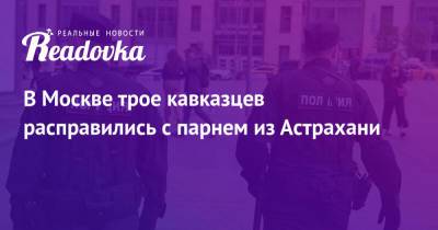 В Москве трое кавказцев расправились с парнем из Астрахани - readovka.news - Москва - Астрахань