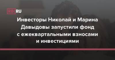 Инвесторы Николай и Марина Давыдовы запустили фонд с ежеквартальными взносами и инвестициями - rb.ru - США