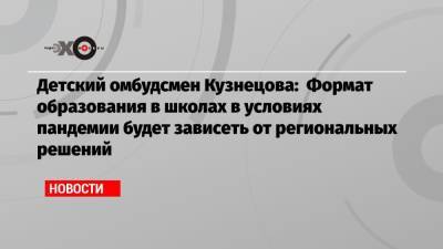Анна Кузнецова - Детский омбудсмен Кузнецова: Формат образования в школах в условиях пандемии будет зависеть от региональных решений - echo.msk.ru - Москва