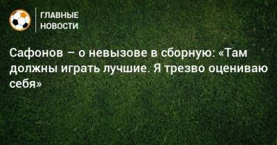 Матвей Сафонов - Сафонов – о невызове в сборную: «Там должны играть лучшие. Я трезво оцениваю себя» - bombardir.ru - Россия - Краснодар
