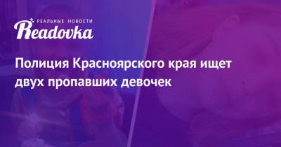Полиция Красноярского края ищет двух пропавших девочек - readovka.news - Россия - Красноярский край - Лесосибирск