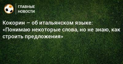 Александр Кокорин - Кокорин – об итальянском языке: «Понимаю некоторые слова, но не знаю, как строить предложения» - bombardir.ru - Россия - Польша