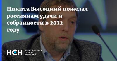 Никита Высоцкий - Никита Высоцкий пожелал россиянам удачи и собранности в 2022 году - nsn.fm