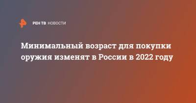 Минимальный возраст для покупки оружия изменят в России в 2022 году - ren.tv - Россия