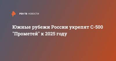 Прометей - Южные рубежи России укрепят С-500 "Прометей" к 2025 году - ren.tv - Москва - Россия