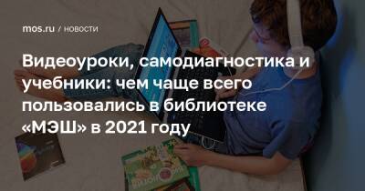 Видеоуроки, самодиагностика и учебники: чем чаще всего пользовались в библиотеке «МЭШ» в 2021 году - mos.ru - Москва
