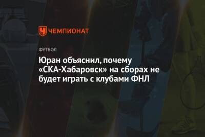 Сергей Юран - Юран объяснил, почему «СКА-Хабаровск» на сборах не будет играть с клубами ФНЛ - championat.com - Москва - Хабаровск