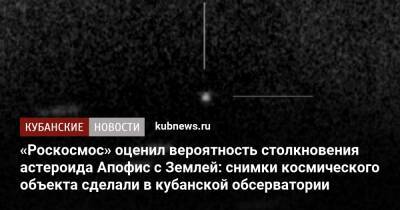 «Роскосмос» оценил вероятность столкновения астероида Апофис с Землей: снимки космического объекта сделали в кубанской обсерватории - kubnews.ru - Краснодарский край