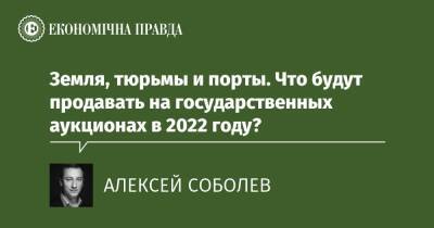 Земля, тюрьмы и порты. Что будут продавать на государственных аукционах в 2022 году? - epravda.com.ua - Украина