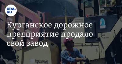 Курганское дорожное предприятие продало свой завод - ura.news - Курганская обл. - Курган