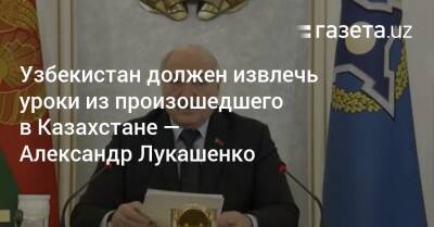 Александр Лукашенко - Узбекистан - Узбекистан должен извлечь уроки из произошедшего в Казахстане — Александр Лукашенко - gazeta.uz - Сирия - Украина - Казахстан - Узбекистан - Белоруссия - Ирак - Киргизия - Афганистан - Ливия - Югославия