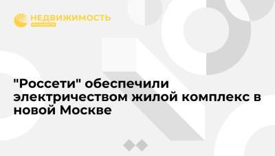 "Россети" обеспечили электричеством жилой комплекс в новой Москве - realty.ria.ru - Москва - Россия - Московская обл. - Москва