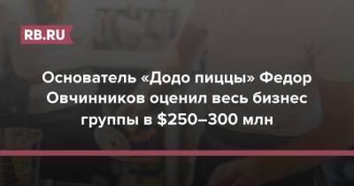 Основатель «Додо пиццы» Федор Овчинников оценил весь бизнес группы в $250–300 млн - rb.ru