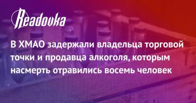 В ХМАО задержали владельца торговой точки и продавца алкоголя, которым насмерть отравились восемь человек - readovka.ru - Россия - Югра