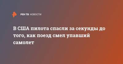 В США пилота спасли за секунды до того, как поезд смел упавший самолет - ren.tv - США - Лос-Анджелес