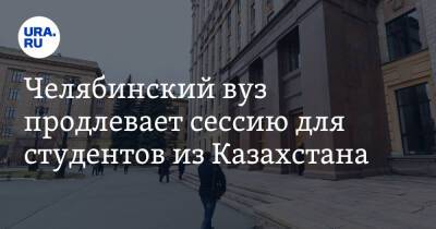Челябинский вуз продлевает сессию для студентов из Казахстана - ura.news - Казахстан - Екатеринбург - Челябинская обл. - Уральск