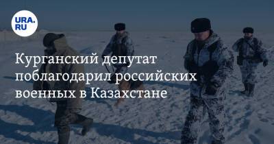 Курганский депутат поблагодарил российских военных в Казахстане - ura.news - Казахстан - Курганская обл. - Курган