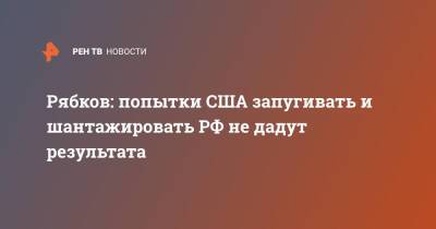 Сергей Рябков - Рябков: попытки США запугивать и шантажировать РФ не дадут результата - ren.tv - Россия - США - Вашингтон