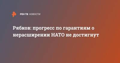 Сергей Рябков - Рябков: прогресс по гарантиям о нерасширении НАТО не достигнут - ren.tv - Россия - США - Женева - Переговоры