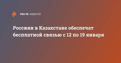 Россиян в Казахстане обеспечат бесплатной связью с 12 по 19 января - ren.tv - Казахстан