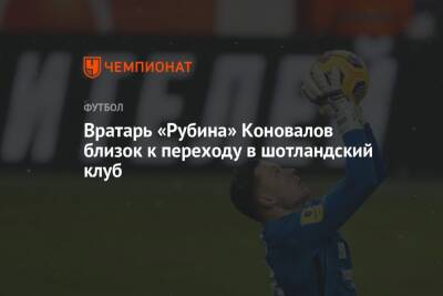 Иван Коновалов - Вратарь «Рубина» Коновалов близок к переходу в шотландский клуб - championat.com - Шотландия - Греция
