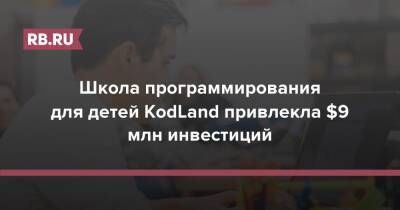 Школа программирования для детей KodLand привлекла $9 млн инвестиций - rb.ru - Россия