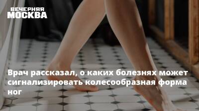 Надежда Логина - Врач рассказал, о каких болезнях может сигнализировать колесообразная форма ног - vm.ru