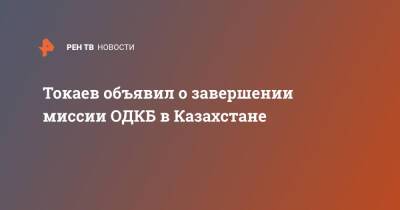 Касым-Жомарт Токаев - Токаев объявил о завершении миссии ОДКБ в Казахстане - ren.tv - Казахстан
