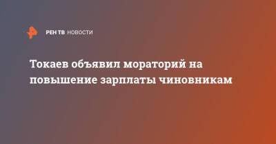 Касым-Жомарт Токаев - Токаев объявил мораторий на повышение зарплаты чиновникам - ren.tv - Казахстан