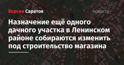 Михаил Исаев - Назначение ещё одного дачного участка в Ленинском районе собираются изменить под строительство магазина - nversia.ru - Саратов