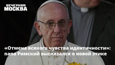Франциск - «Отмена всякого чувства идентичности»: папа Римский высказался о новой этике - vm.ru - Ватикан