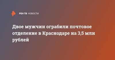 Двое мужчин ограбили почтовое отделение в Краснодаре на 3,5 млн рублей - ren.tv - Россия - Краснодарский край - Краснодар - Краснодар