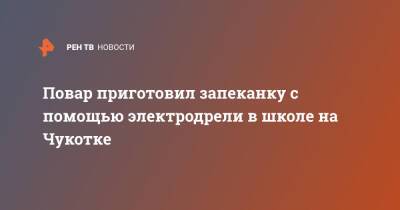 Повар приготовил запеканку с помощью электродрели в школе на Чукотке - ren.tv - Пермь - Чукотка