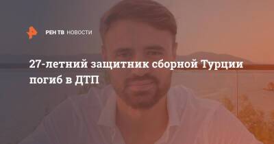 27-летний защитник сборной Турции погиб в ДТП - ren.tv - Турция - Франция - Анкара